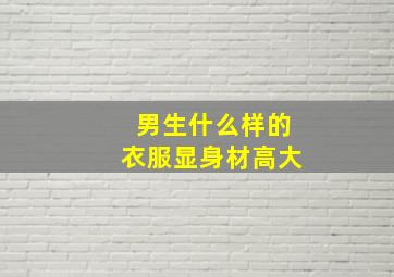 男生什么样的衣服显身材高大