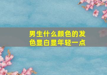 男生什么颜色的发色显白显年轻一点