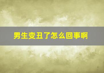 男生变丑了怎么回事啊