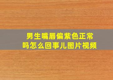 男生嘴唇偏紫色正常吗怎么回事儿图片视频