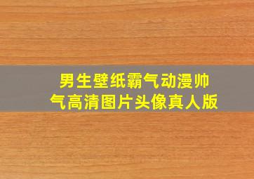 男生壁纸霸气动漫帅气高清图片头像真人版