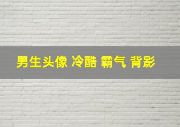 男生头像 冷酷 霸气 背影