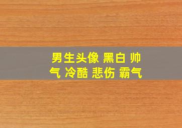 男生头像 黑白 帅气 冷酷 悲伤 霸气