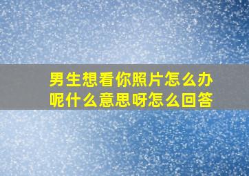 男生想看你照片怎么办呢什么意思呀怎么回答