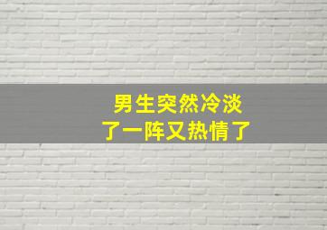 男生突然冷淡了一阵又热情了