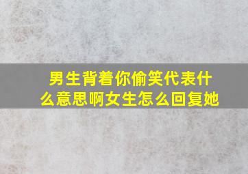 男生背着你偷笑代表什么意思啊女生怎么回复她