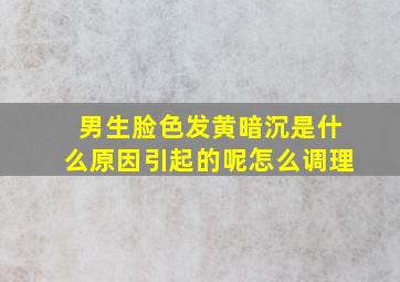 男生脸色发黄暗沉是什么原因引起的呢怎么调理