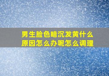 男生脸色暗沉发黄什么原因怎么办呢怎么调理