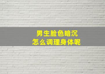 男生脸色暗沉怎么调理身体呢