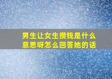 男生让女生攒钱是什么意思呀怎么回答她的话