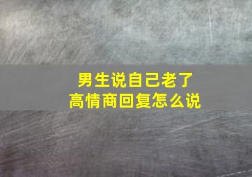 男生说自己老了高情商回复怎么说