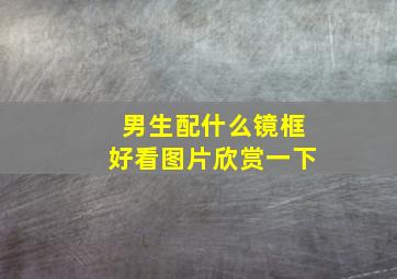 男生配什么镜框好看图片欣赏一下