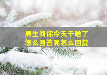 男生问你今天干啥了怎么回答呢怎么回复