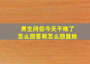 男生问你今天干啥了怎么回答呢怎么回复她