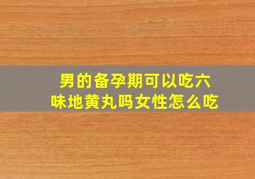 男的备孕期可以吃六味地黄丸吗女性怎么吃