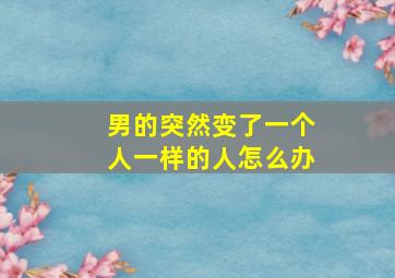 男的突然变了一个人一样的人怎么办