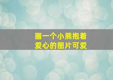 画一个小熊抱着爱心的图片可爱