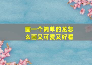 画一个简单的龙怎么画又可爱又好看