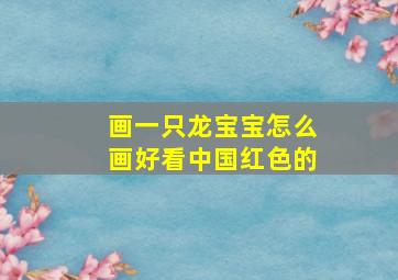 画一只龙宝宝怎么画好看中国红色的