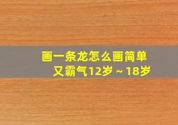 画一条龙怎么画简单又霸气12岁～18岁