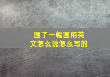 画了一幅画用英文怎么说怎么写的