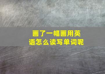 画了一幅画用英语怎么读写单词呢