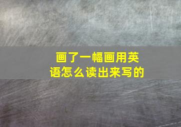 画了一幅画用英语怎么读出来写的