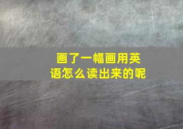 画了一幅画用英语怎么读出来的呢