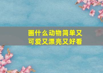 画什么动物简单又可爱又漂亮又好看