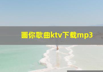 画你歌曲ktv下载mp3