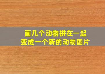 画几个动物拼在一起变成一个新的动物图片