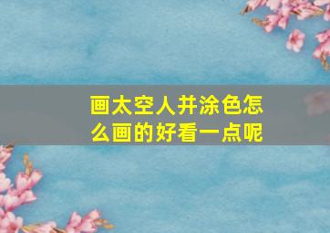 画太空人并涂色怎么画的好看一点呢