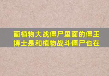 画植物大战僵尸里面的僵王博士是和植物战斗僵尸也在