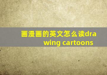 画漫画的英文怎么读drawing cartoons