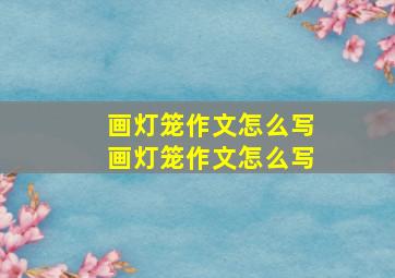 画灯笼作文怎么写画灯笼作文怎么写