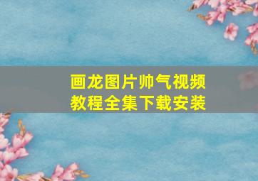 画龙图片帅气视频教程全集下载安装