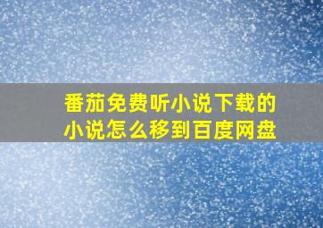 番茄免费听小说下载的小说怎么移到百度网盘