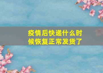 疫情后快递什么时候恢复正常发货了