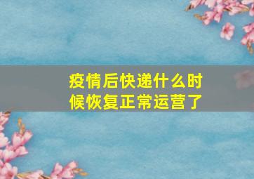 疫情后快递什么时候恢复正常运营了