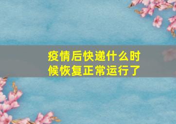 疫情后快递什么时候恢复正常运行了