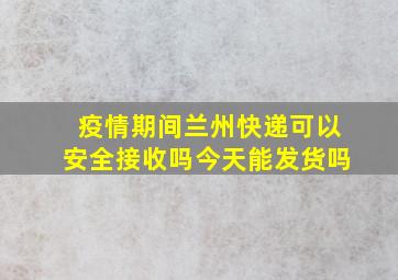 疫情期间兰州快递可以安全接收吗今天能发货吗