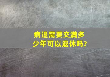 病退需要交满多少年可以退休吗?