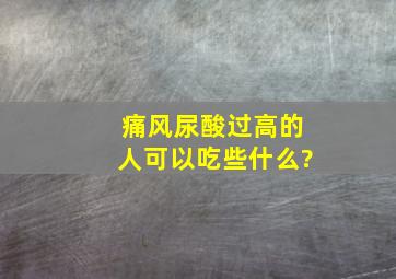 痛风尿酸过高的人可以吃些什么?