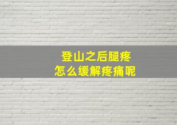 登山之后腿疼怎么缓解疼痛呢