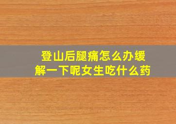 登山后腿痛怎么办缓解一下呢女生吃什么药