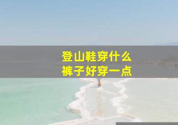 登山鞋穿什么裤子好穿一点