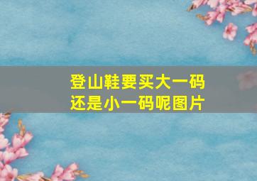 登山鞋要买大一码还是小一码呢图片