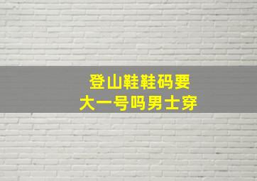 登山鞋鞋码要大一号吗男士穿