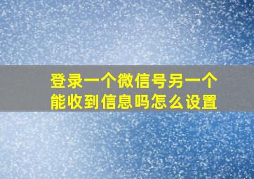 登录一个微信号另一个能收到信息吗怎么设置