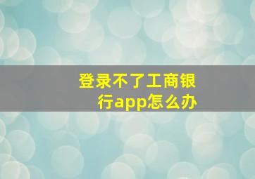 登录不了工商银行app怎么办